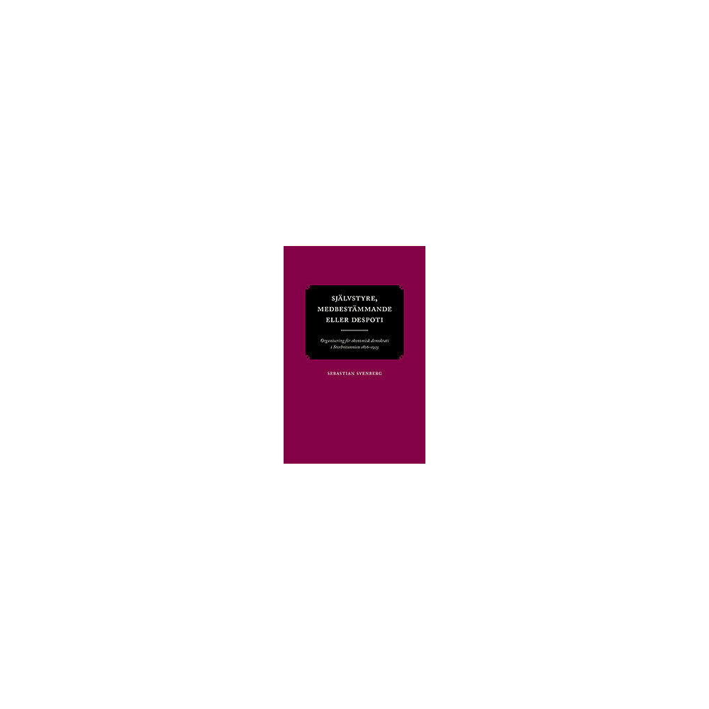 Sebastian Svenberg Självstyre, medbestämmande eller despoti : organisering för ekonomisk demokrati i Storbritannien 1826–1923 (häftad)