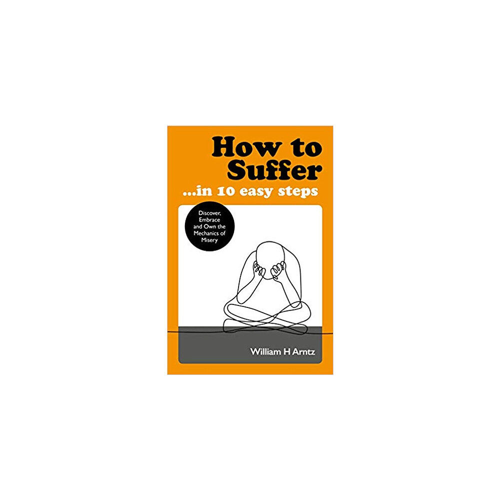 Arntz William How to Suffer ... in 10 Easy Steps: Discover, Embrace and Own the Mechanics of Misery (pocket, eng)