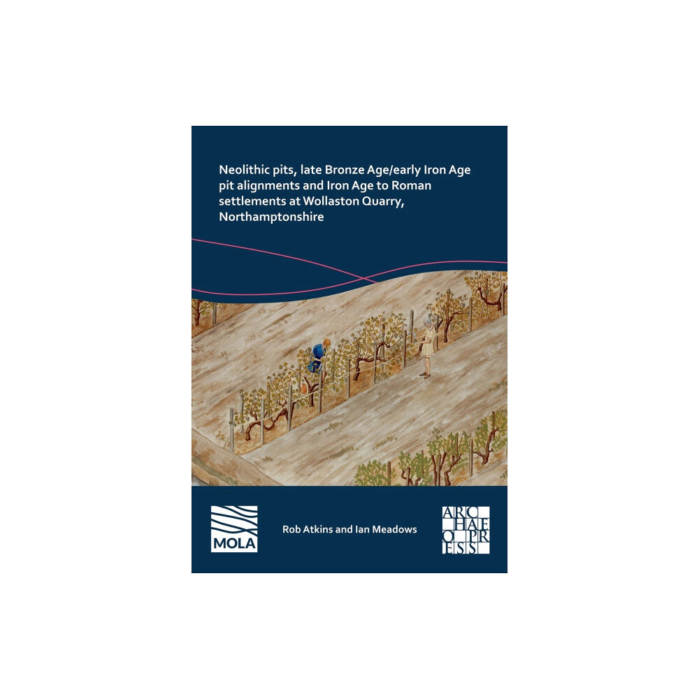 Archaeopress Neolithic Pits, Late Bronze Age/Early Iron Age Pit Alignments and Iron Age to Roman Settlements at Wollaston Quarry, Nor...