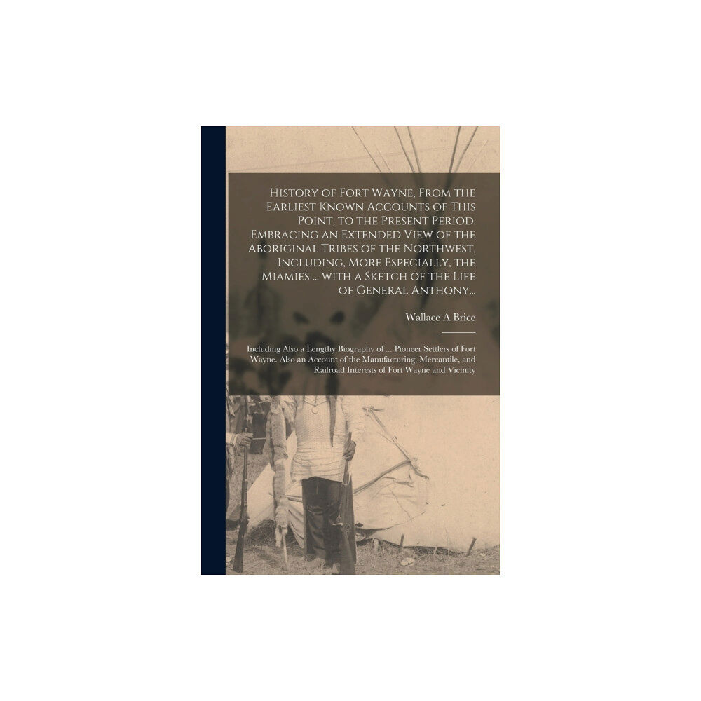 Legare Street Press History of Fort Wayne, From the Earliest Known Accounts of This Point, to the Present Period. Embracing an Extended View...