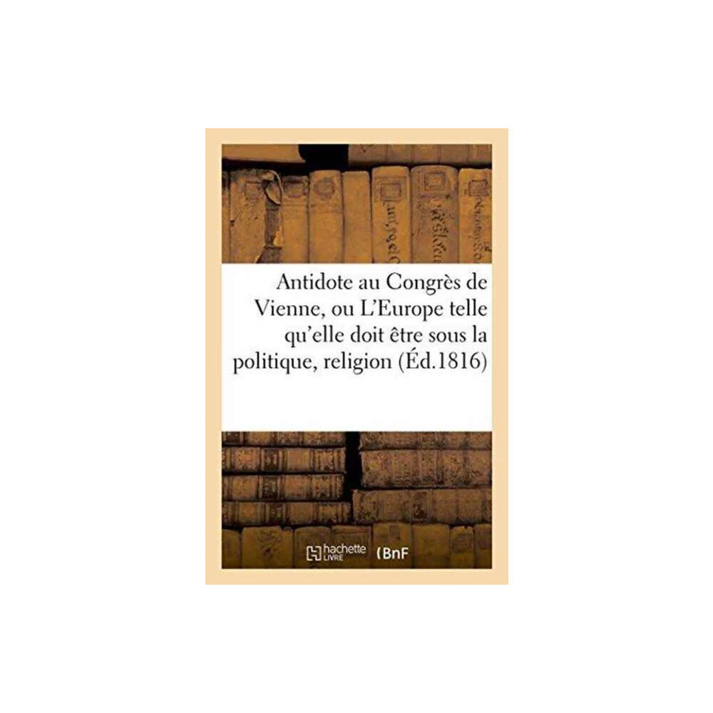 Hachette Livre - BNF Antidote Au Congres de Vienne, Ou l'Europe Sous Le Rapport de la Politique, Religion Tome 1 (häftad, fre)