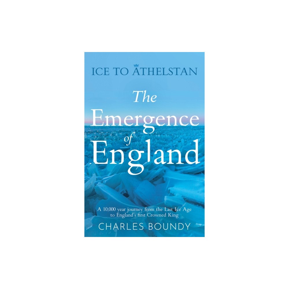 Troubador Publishing Ice to Athelstan – The Emergence of England (häftad, eng)