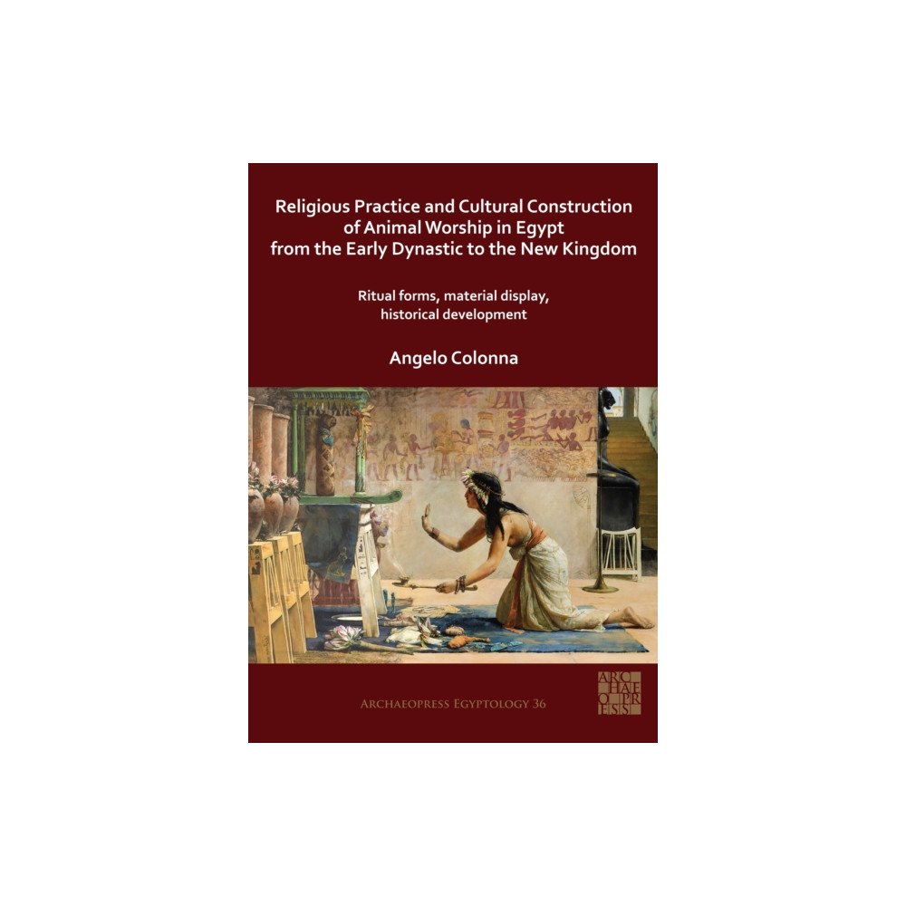 Archaeopress Religious Practice and Cultural Construction of Animal Worship in Egypt from the Early Dynastic to the New Kingdom (häft...