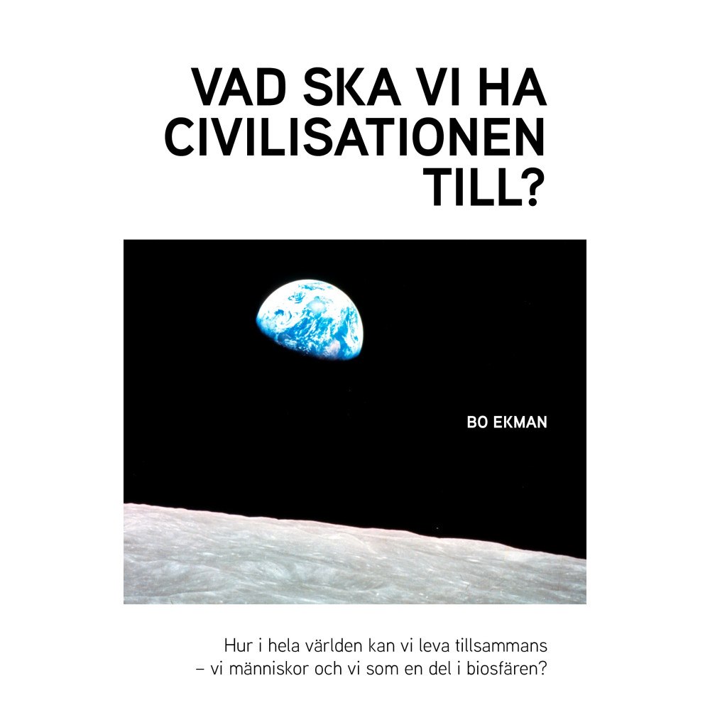 Bo Ekman Vad ska vi ha civilisationen till? : hur i hela världen kan vi leva tillsammans - vi människor och vi som en del av bios...