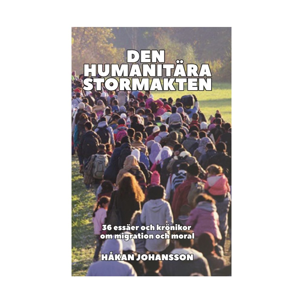 Håkan Johansson Den humanitära stormakten : 36 essäer och krönikor om migration och moral (häftad)