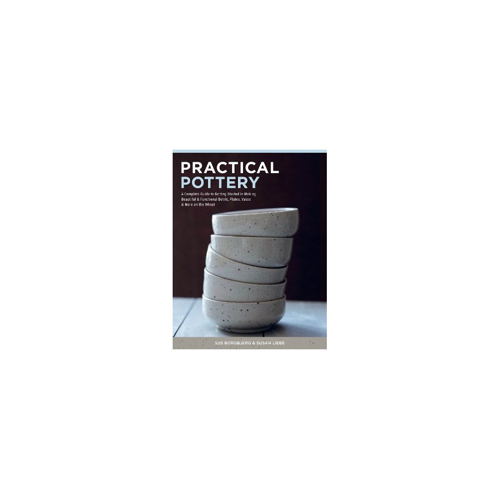 Sus Borgbjerg Practical Pottery: A Complete Guide to Getting Started in Making Beautiful & Functional Bowls, Plates, Vases & More on t...
