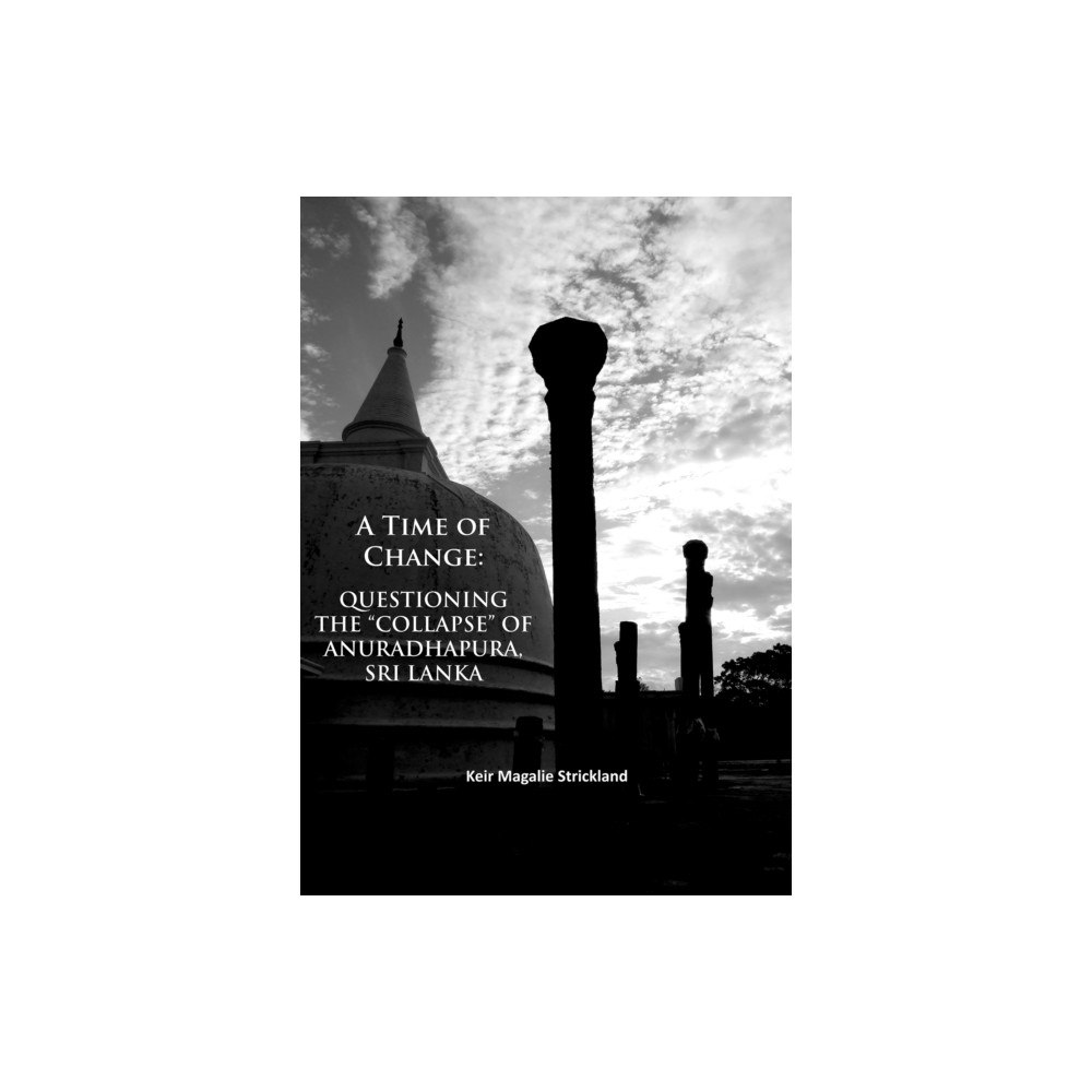 Archaeopress A Time of Change: Questioning the “Collapse” of Anuradhapura, Sri Lanka (häftad, eng)