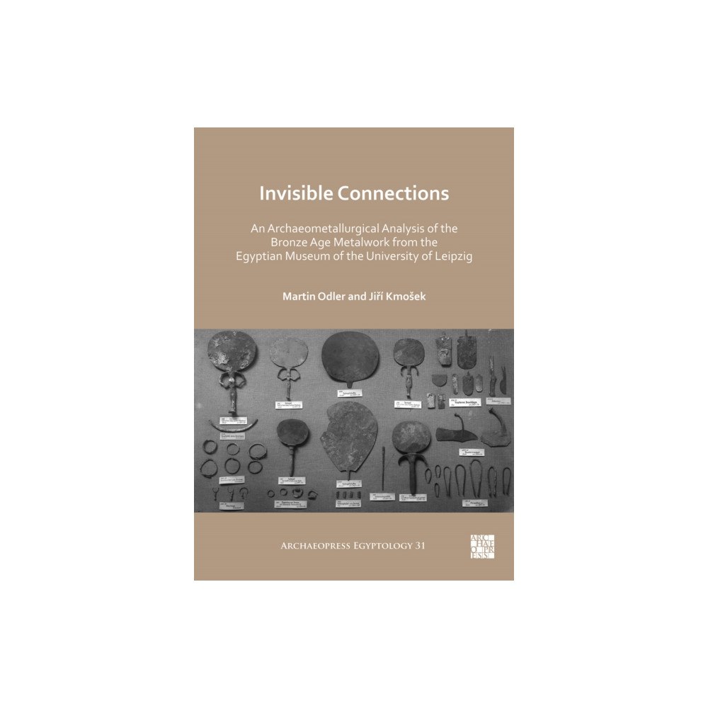 Archaeopress Invisible Connections: An Archaeometallurgical Analysis of the Bronze Age Metalwork from the Egyptian Museum of the Univ...