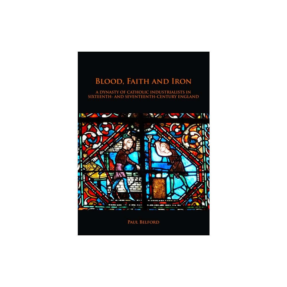 Archaeopress Blood, Faith and Iron: A dynasty of Catholic industrialists in sixteenth- and seventeenth-century England (häftad, eng)