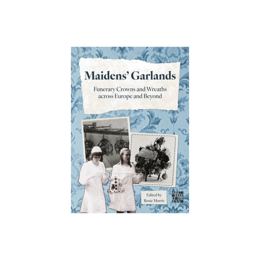 Archaeopress Maidens’ Garlands: Funerary Crowns and Wreaths across Europe and Beyond (häftad, eng)