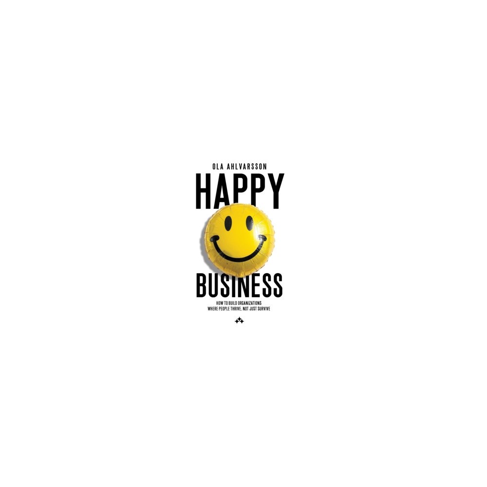 Ola Ahlvarsson Happy business : how to build organizations where people thrive, not just survive (inbunden, eng)