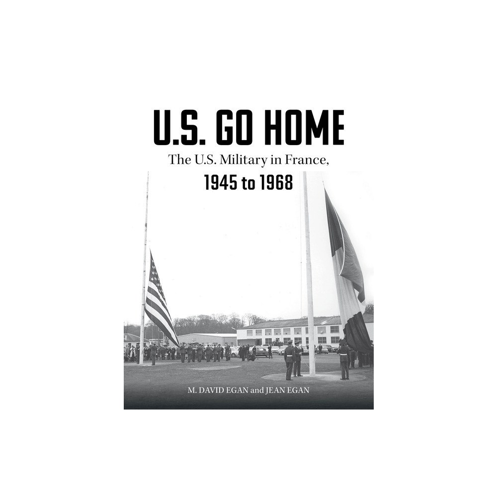 David Egan - Jean Egan - Charles Tilley U.S. Go Home : The U.S. Military in France, 1945-1968 (inbunden, eng)