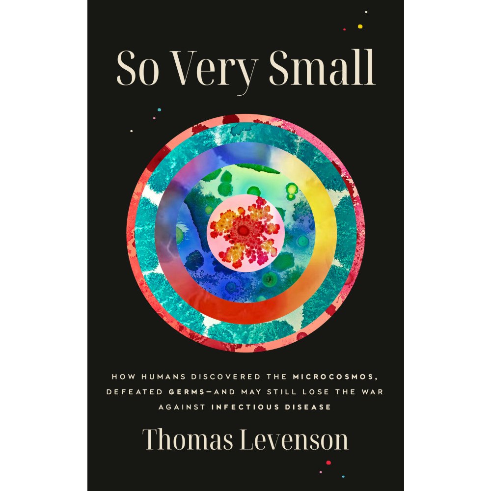 Thomas Levenson So Very Small: How Humans Discovered the Microcosmos, Defeated Germs--and May Still Lose the War Against Infectious Dise...