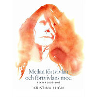 Kristina Lugn Mellan förtvivlan och förtvivlans mod : texter 2006-2016 (inbunden)