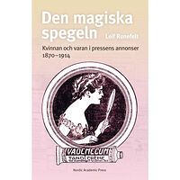 Leif Runefelt Den magiska spegeln : kvinnan och varan i pressens annonser 1870 - 1914 (inbunden)