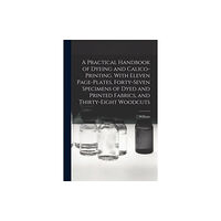 Legare Street Press A Practical Handbook of Dyeing and Calico-printing. With Eleven Page-plates, Forty-seven Specimens of Dyed and Printed F...