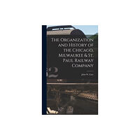 Legare Street Press The Organization and History of the Chicago, Milwaukee & St. Paul Railway Company (inbunden, eng)