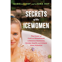 Isabelle Hof Secrets of the Icewomen: The Power of Cold and Breathwork to Balance Hormones, Bolster Health, and Unlock Inner Potentia...