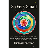 Thomas Levenson So Very Small: How Humans Discovered the Microcosmos, Defeated Germs--and May Still Lose the War Against Infectious Dise...